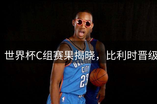 世界杯C组赛果揭晓，比利时晋级八强，澳波两队进入附加赛