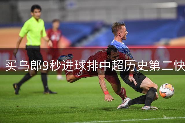 买乌郎9秒进球排中超历史第二快，仅次于2012赛季吉翔7秒破门