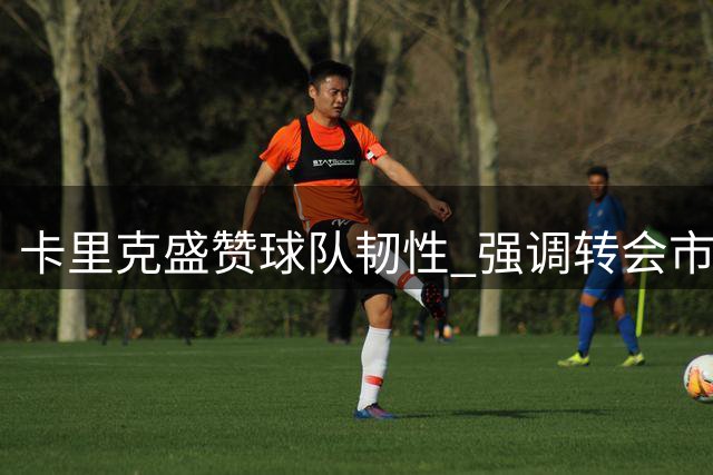 卡里克盛赞球队韧性 强调转会市场运作理性