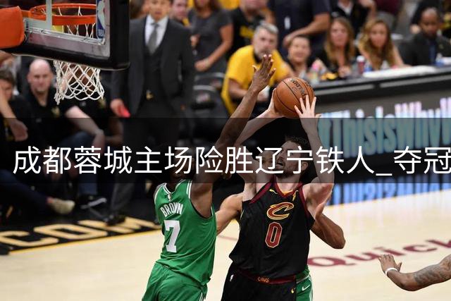 成都蓉城主场险胜辽宁铁人 夺冠悬念仍存球员去留引关注