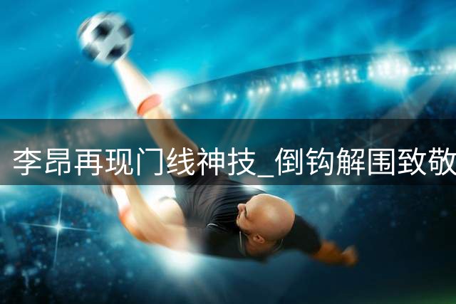 李昂再现门线神技 倒钩解围致敬2024赛季经典时刻