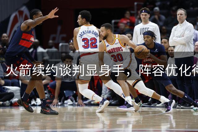 火箭续约谈判显身手，阵容优化待突破