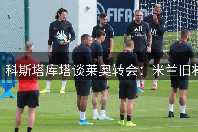 科斯塔库塔谈莱奥转会：米兰旧将流露失望之情